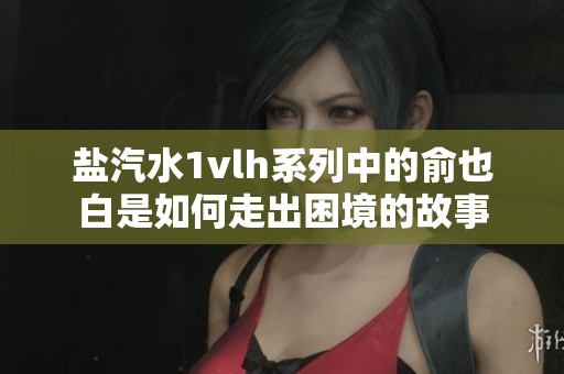 盐汽水1vlh系列中的俞也白是如何走出困境的故事