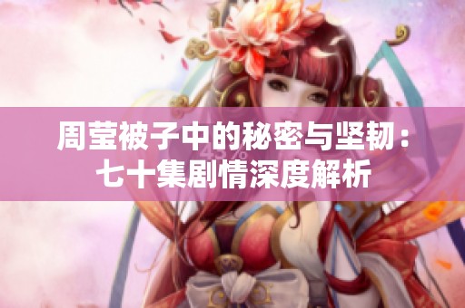 周莹被子中的秘密与坚韧：七十集剧情深度解析