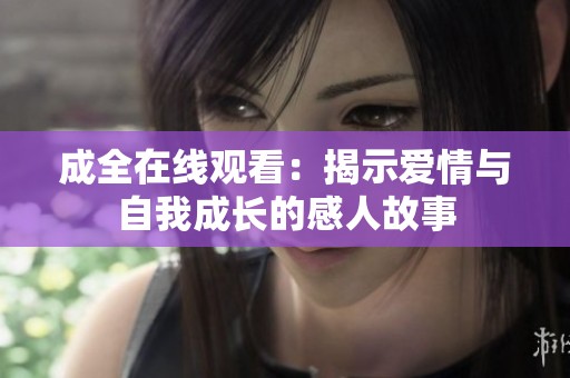成全在线观看：揭示爱情与自我成长的感人故事