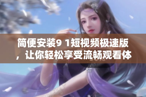 简便安装9 1短视频极速版，让你轻松享受流畅观看体验