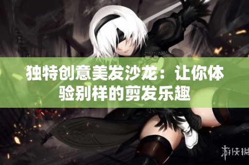 独特创意美发沙龙：让你体验别样的剪发乐趣