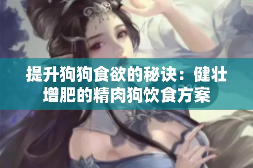 提升狗狗食欲的秘诀：健壮增肥的精肉狗饮食方案