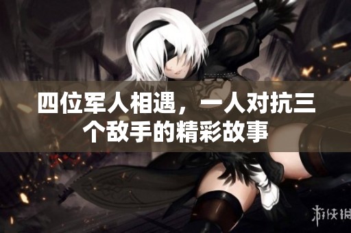 四位军人相遇，一人对抗三个敌手的精彩故事
