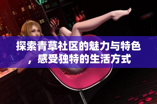 探索青草社区的魅力与特色，感受独特的生活方式