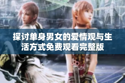 探讨单身男女的爱情观与生活方式免费观看完整版