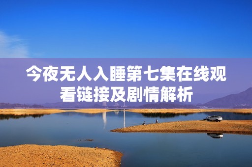 今夜无人入睡第七集在线观看链接及剧情解析