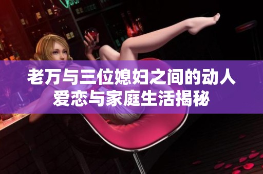 老万与三位媳妇之间的动人爱恋与家庭生活揭秘