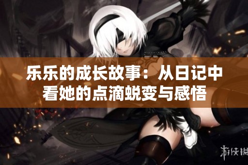 乐乐的成长故事：从日记中看她的点滴蜕变与感悟