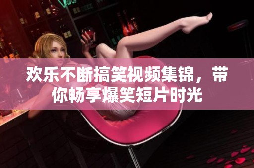欢乐不断搞笑视频集锦，带你畅享爆笑短片时光