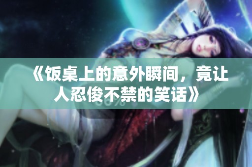 《饭桌上的意外瞬间，竟让人忍俊不禁的笑话》
