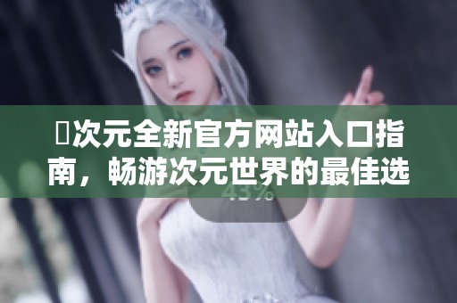 囧次元全新官方网站入口指南，畅游次元世界的最佳选择