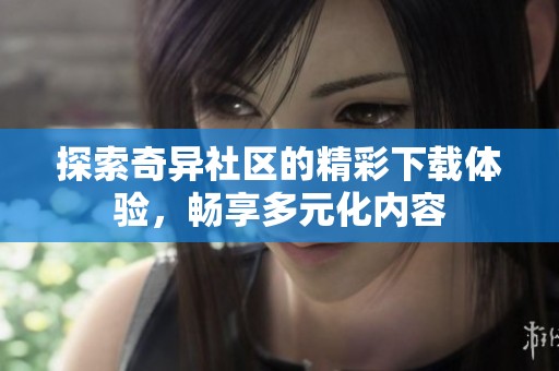 探索奇异社区的精彩下载体验，畅享多元化内容