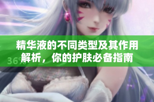精华液的不同类型及其作用解析，你的护肤必备指南