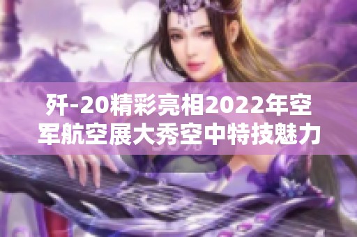 歼-20精彩亮相2022年空军航空展大秀空中特技魅力