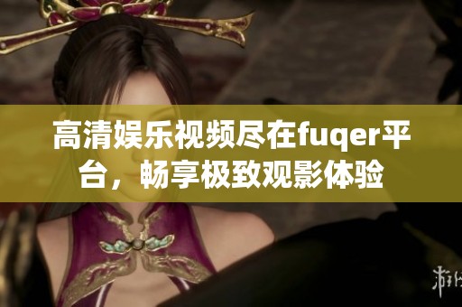 高清娱乐视频尽在fuqer平台，畅享极致观影体验