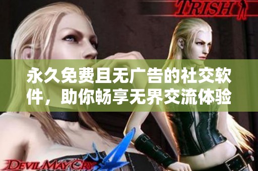 永久免费且无广告的社交软件，助你畅享无界交流体验