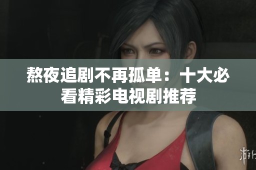 熬夜追剧不再孤单：十大必看精彩电视剧推荐