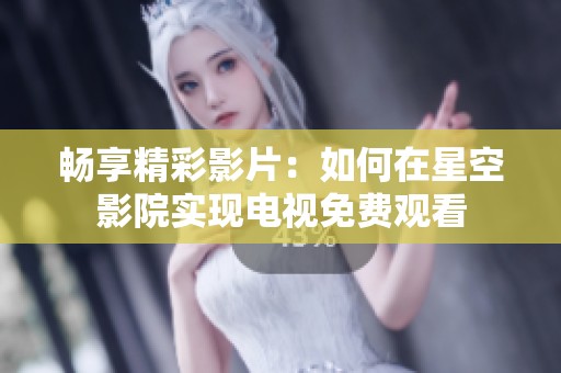 畅享精彩影片：如何在星空影院实现电视免费观看