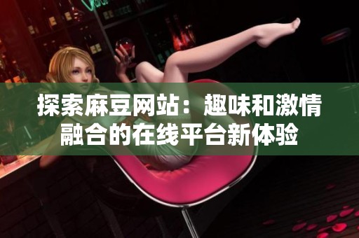 探索麻豆网站：趣味和激情融合的在线平台新体验
