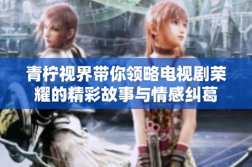 青柠视界带你领略电视剧荣耀的精彩故事与情感纠葛