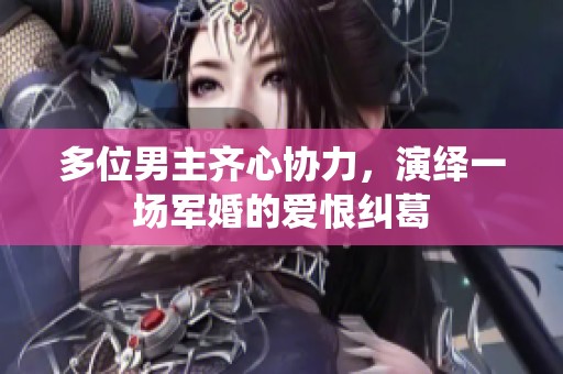多位男主齐心协力，演绎一场军婚的爱恨纠葛