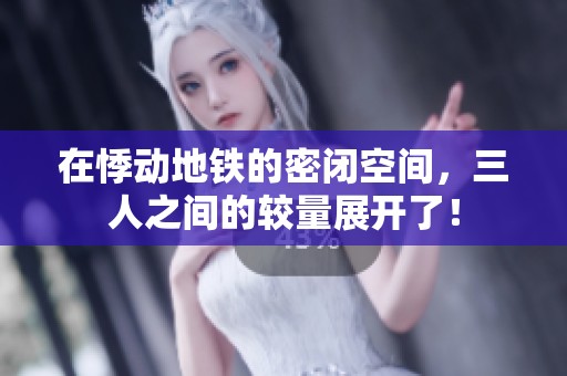 在悸动地铁的密闭空间，三人之间的较量展开了！