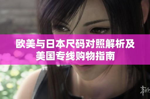 欧美与日本尺码对照解析及美国专线购物指南