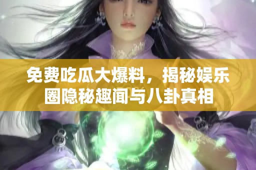 免费吃瓜大爆料，揭秘娱乐圈隐秘趣闻与八卦真相