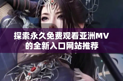 探索永久免费观看亚洲MV的全新入口网站推荐
