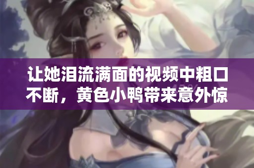 让她泪流满面的视频中粗口不断，黄色小鸭带来意外惊喜