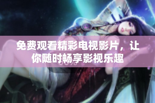 免费观看精彩电视影片，让你随时畅享影视乐趣