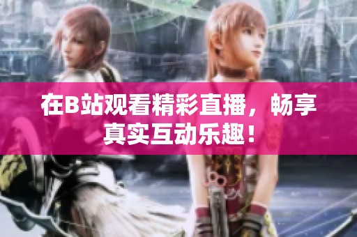 在B站观看精彩直播，畅享真实互动乐趣！