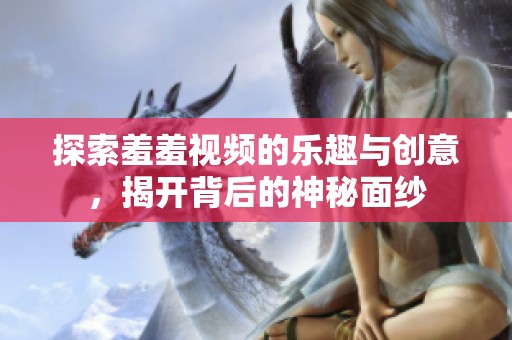 探索羞羞视频的乐趣与创意，揭开背后的神秘面纱
