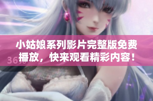 小姑娘系列影片完整版免费播放，快来观看精彩内容！