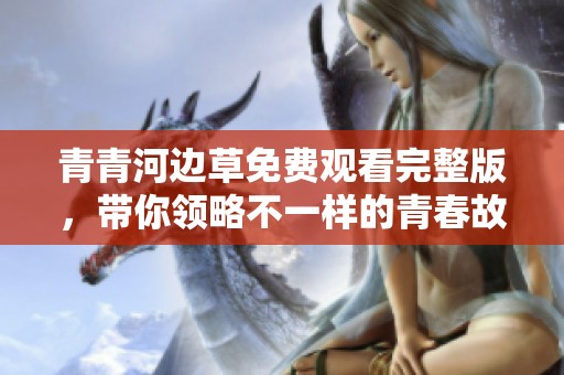 青青河边草免费观看完整版，带你领略不一样的青春故事
