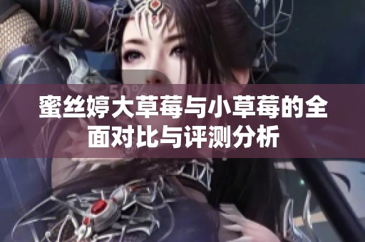 蜜丝婷大草莓与小草莓的全面对比与评测分析