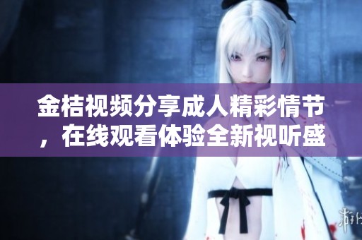 金桔视频分享成人精彩情节，在线观看体验全新视听盛宴