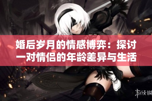 婚后岁月的情感博弈：探讨一对情侣的年龄差异与生活影响