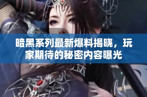 暗黑系列最新爆料揭晓，玩家期待的秘密内容曝光