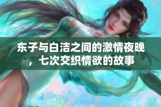 东子与白洁之间的激情夜晚，七次交织情欲的故事