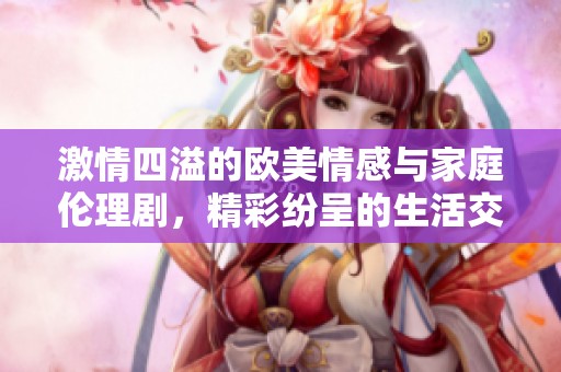 激情四溢的欧美情感与家庭伦理剧，精彩纷呈的生活交织故事