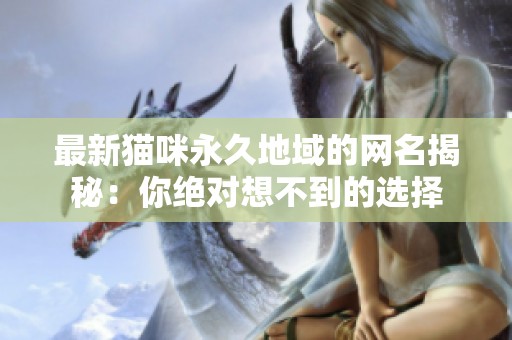 最新猫咪永久地域的网名揭秘：你绝对想不到的选择