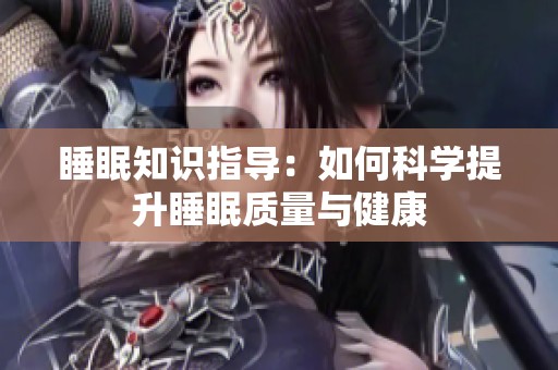 睡眠知识指导：如何科学提升睡眠质量与健康