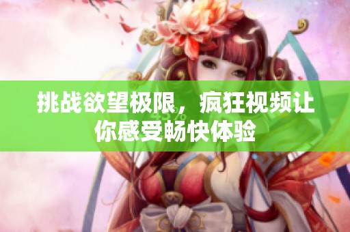 挑战欲望极限，疯狂视频让你感受畅快体验