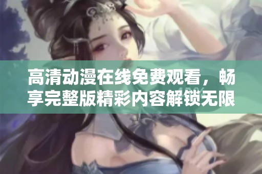 高清动漫在线免费观看，畅享完整版精彩内容解锁无限乐趣