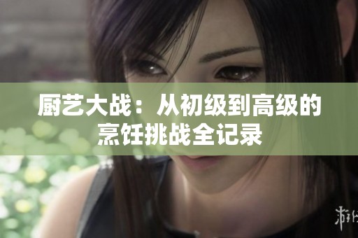 厨艺大战：从初级到高级的烹饪挑战全记录