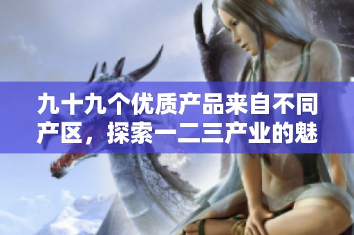 九十九个优质产品来自不同产区，探索一二三产业的魅力