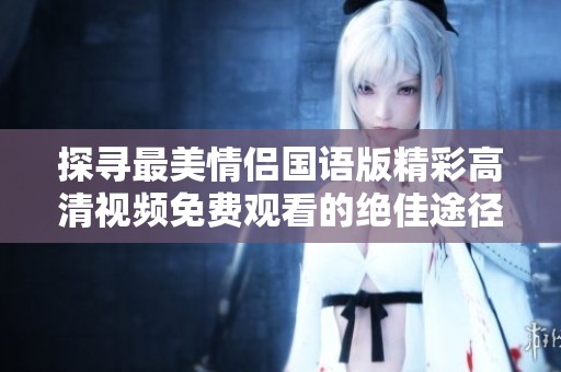探寻最美情侣国语版精彩高清视频免费观看的绝佳途径