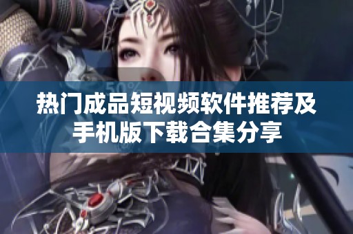 热门成品短视频软件推荐及手机版下载合集分享