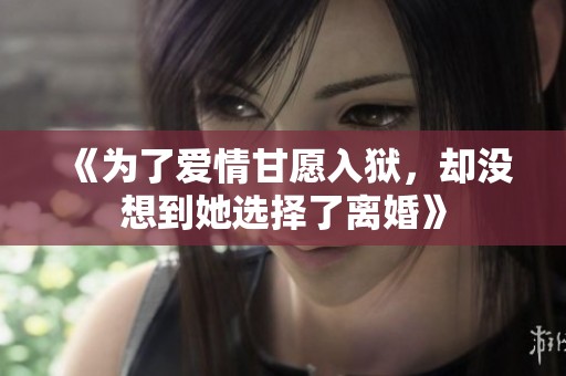 《为了爱情甘愿入狱，却没想到她选择了离婚》